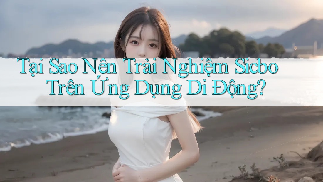 Tại Sao Nên Trải Nghiệm Sicbo Trên Ứng Dụng Di Động?