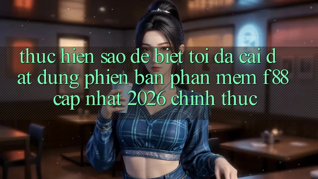 Thực hiện sao để biết tôi đã cài đặt đúng phiên bản phần mềm f88 cập nhật 2026 chính thức?
