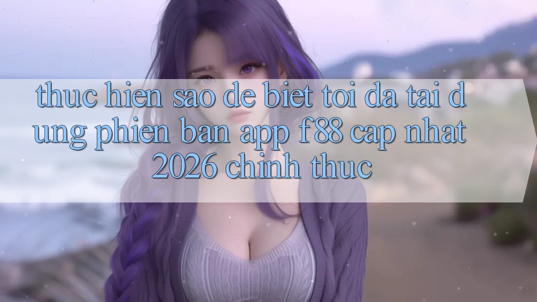 Thực hiện sao để biết tôi đã tải đúng phiên bản app f88 cập nhật 2026 chính thức?