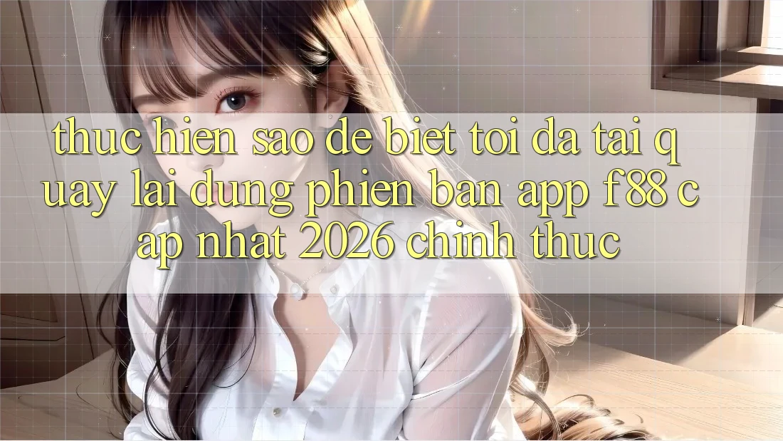 Thực hiện sao để biết tôi đã tải quay lại đúng phiên bản app f88 cập nhật 2026 chính thức?