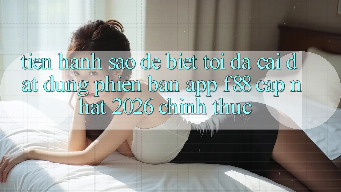 Tiến hành sao để biết tôi đã cài đặt đúng phiên bản app f88 cập nhật 2026 chính thức?