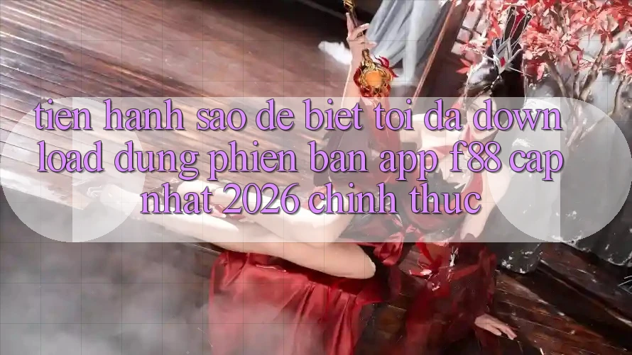 Tiến hành sao để biết tôi đã download đúng phiên bản app f88 cập nhật 2026 chính thức?