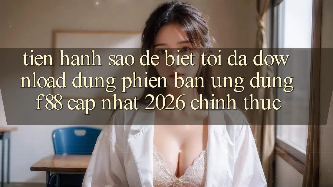 Tiến hành sao để biết tôi đã download đúng phiên bản ứng dụng f88 cập nhật 2026 chính thức?