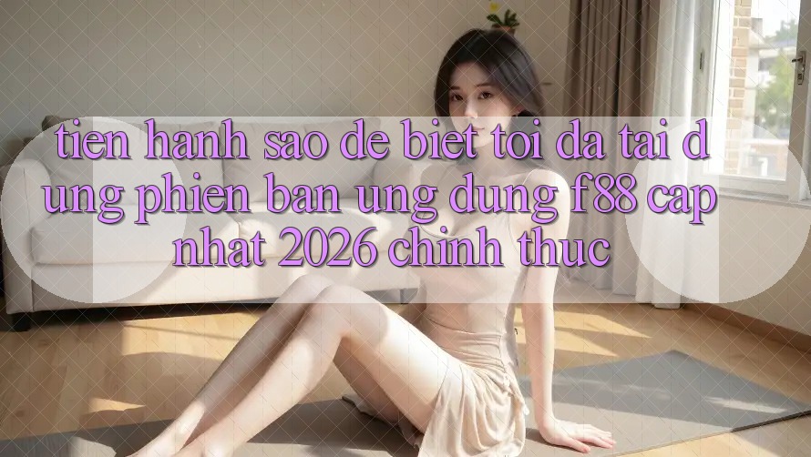 Tiến hành sao để biết tôi đã tải đúng phiên bản ứng dụng f88 cập nhật 2026 chính thức?