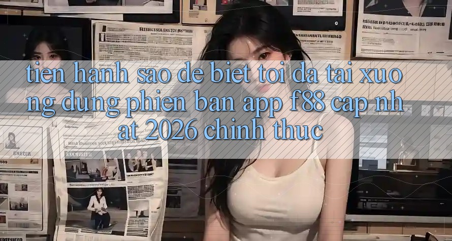 Tiến hành sao để biết tôi đã tải xuống đúng phiên bản app f88 cập nhật 2026 chính thức?