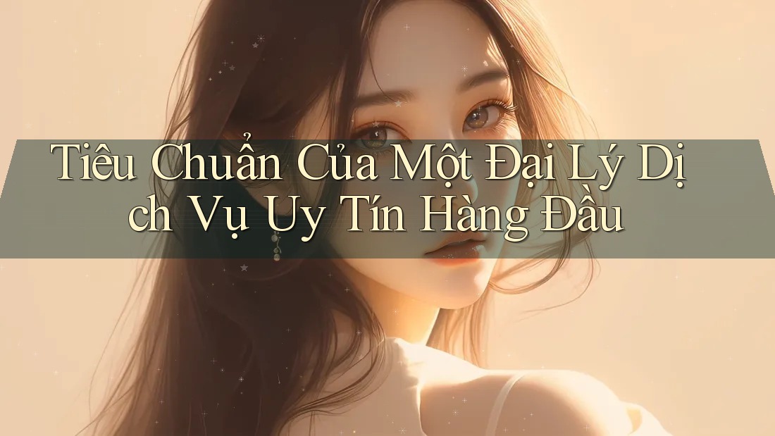 Tiêu Chuẩn Của Một Đại Lý Dịch Vụ Uy Tín Hàng Đầu