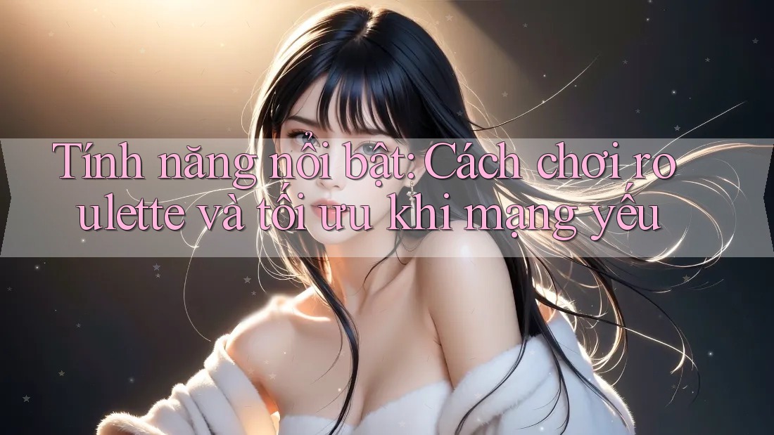 Tính năng nổi bật: Cách chơi roulette và tối ưu khi mạng yếu