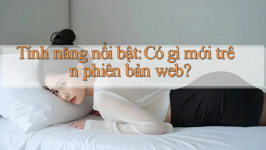 Tính năng nổi bật: Có gì mới trên phiên bản web?