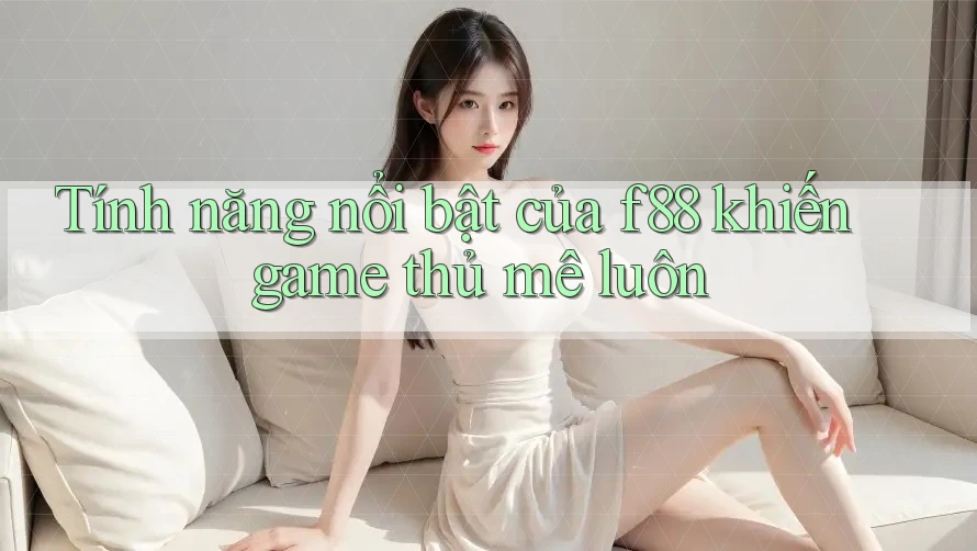 Tính năng nổi bật của f88 khiến game thủ mê luôn