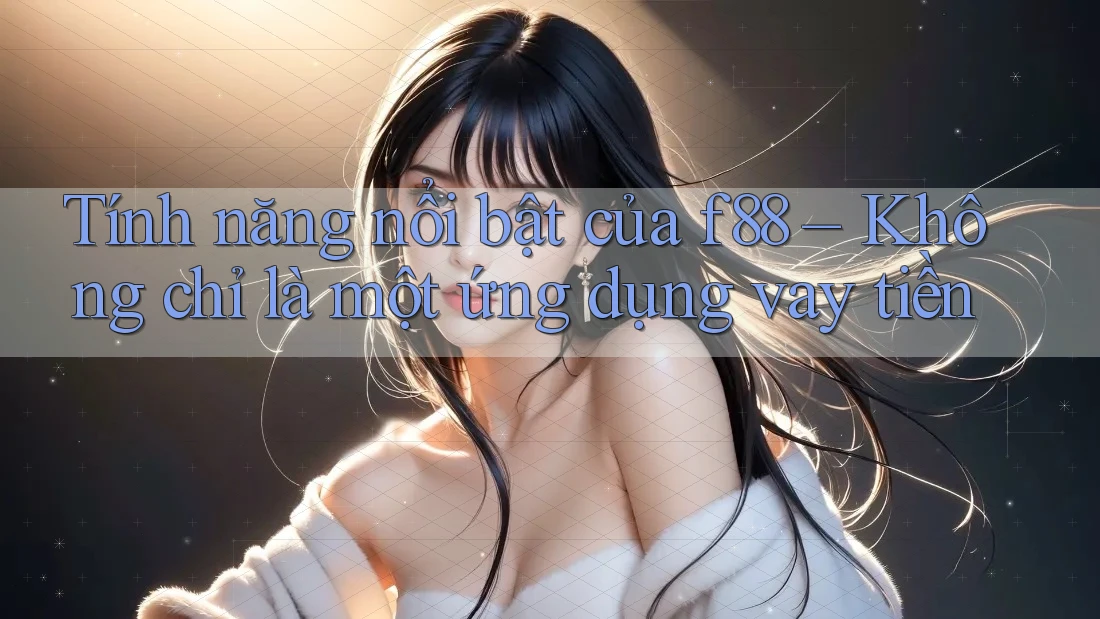Tính năng nổi bật của f88 – Không chỉ là một ứng dụng vay tiền