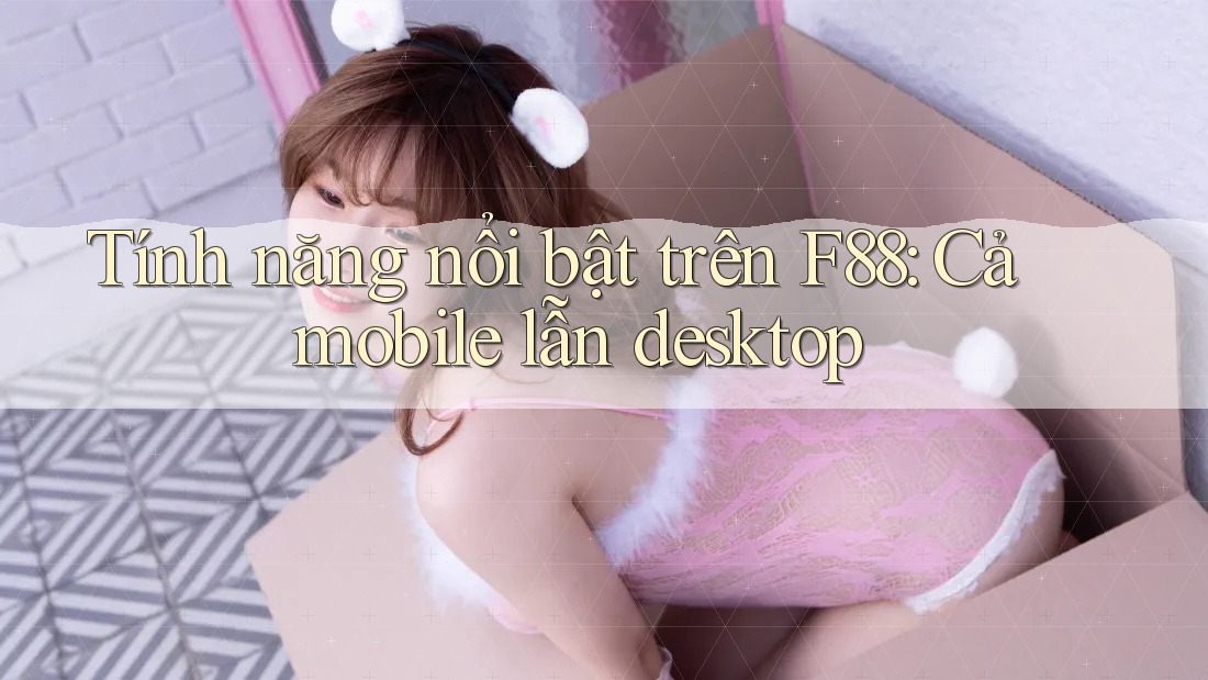 Tính năng nổi bật trên F88: Cả mobile lẫn desktop