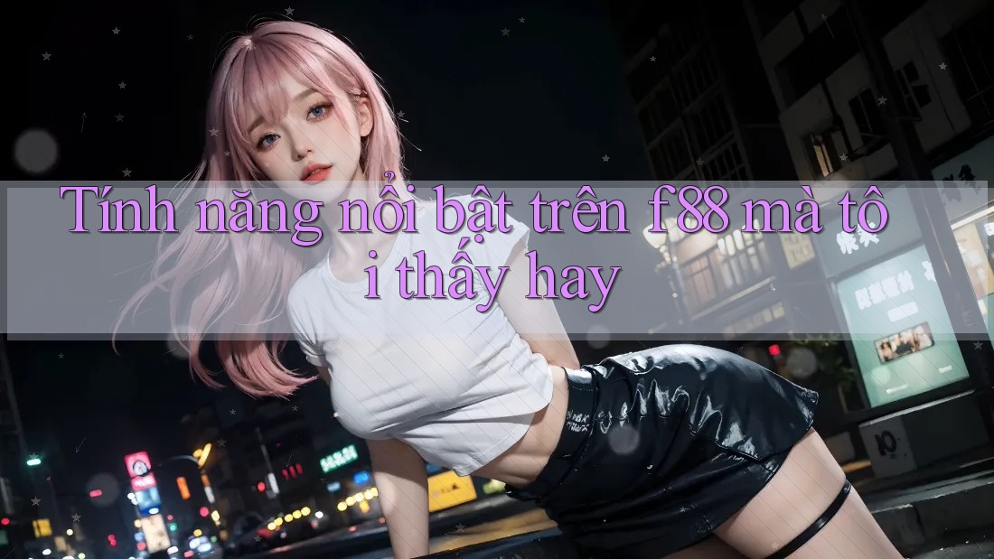 Tính năng nổi bật trên f88 mà tôi thấy hay