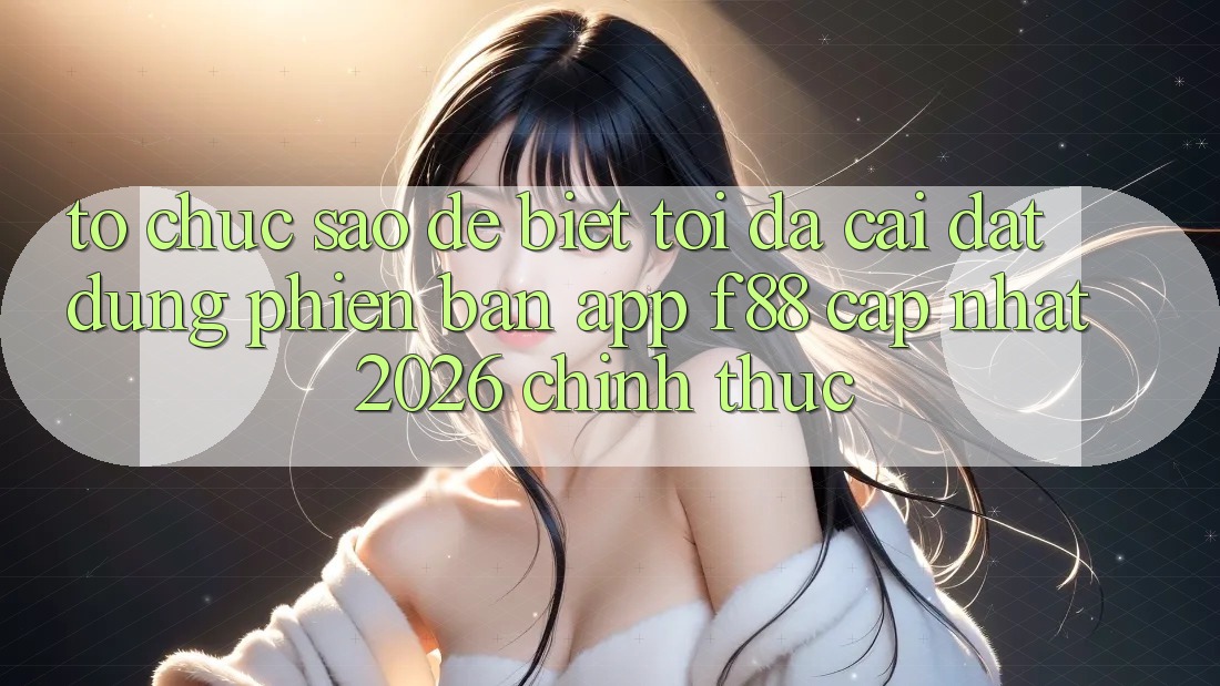 Tổ chức sao để biết tôi đã cài đặt đúng phiên bản app f88 cập nhật 2026 chính thức?