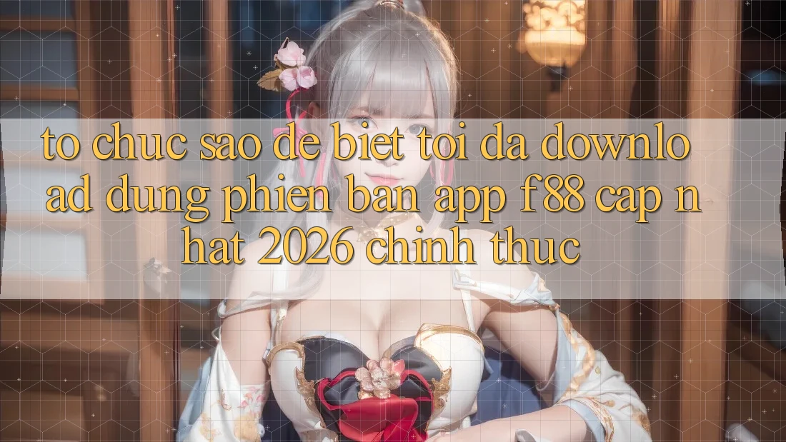 Tổ chức sao để biết tôi đã download đúng phiên bản app f88 cập nhật 2026 chính thức?