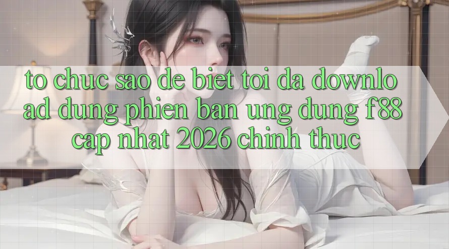 Tổ chức sao để biết tôi đã download đúng phiên bản ứng dụng f88 cập nhật 2026 chính thức?