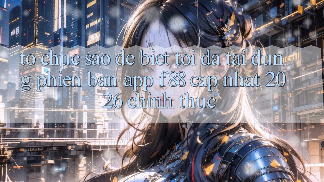 Tổ chức sao để biết tôi đã tải đúng phiên bản app f88 cập nhật 2026 chính thức?