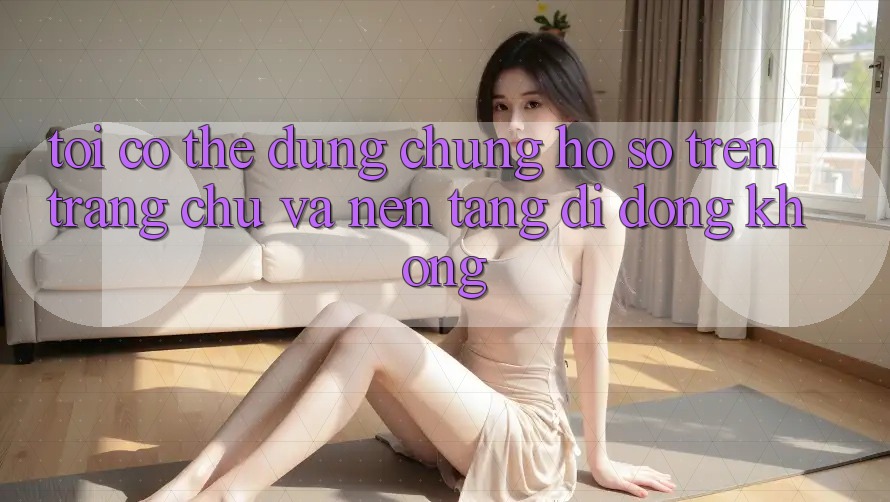 Tôi có thể dùng chung hồ sơ trên trang chủ và nền tảng di động không?