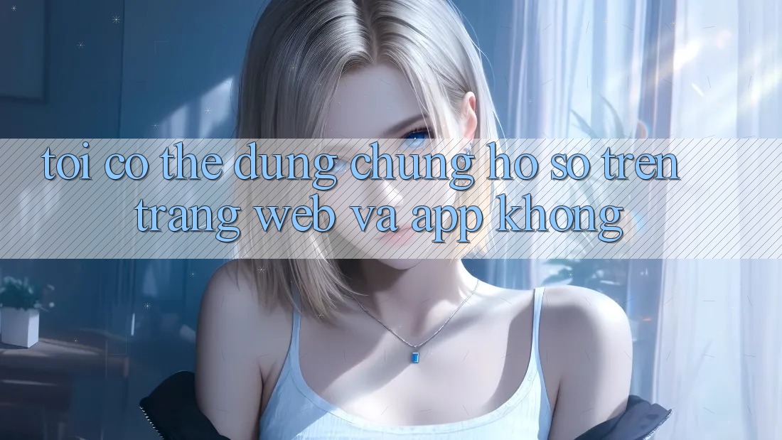 Tôi có thể dùng chung hồ sơ trên trang web và app không?