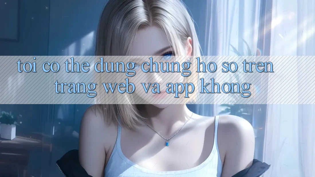 Tôi có thể dùng chung hồ sơ trên trang web và app không?