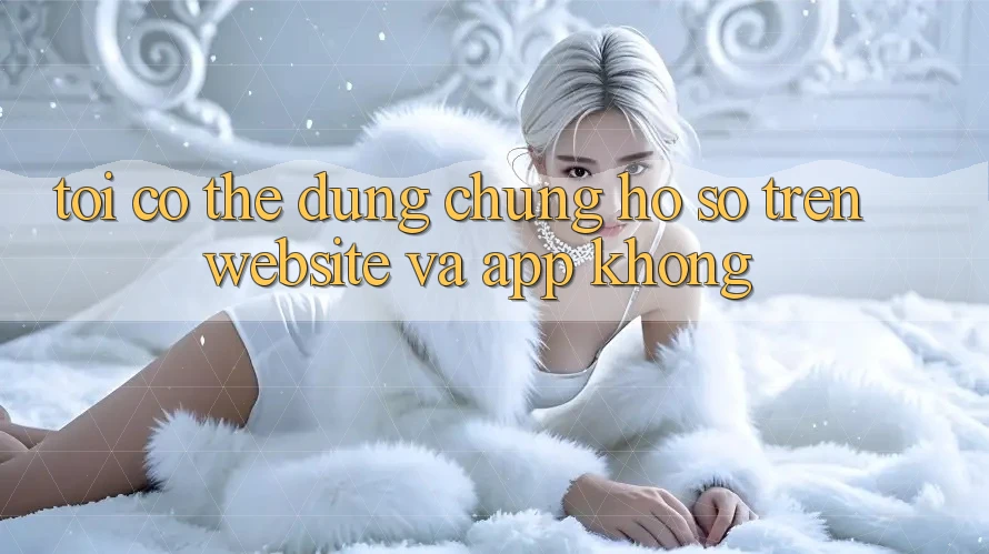 Tôi có thể dùng chung hồ sơ trên website và app không?