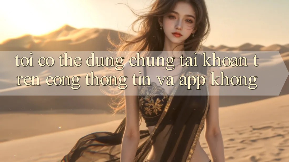 Tôi có thể dùng chung tài khoản trên cổng thông tin và app không?