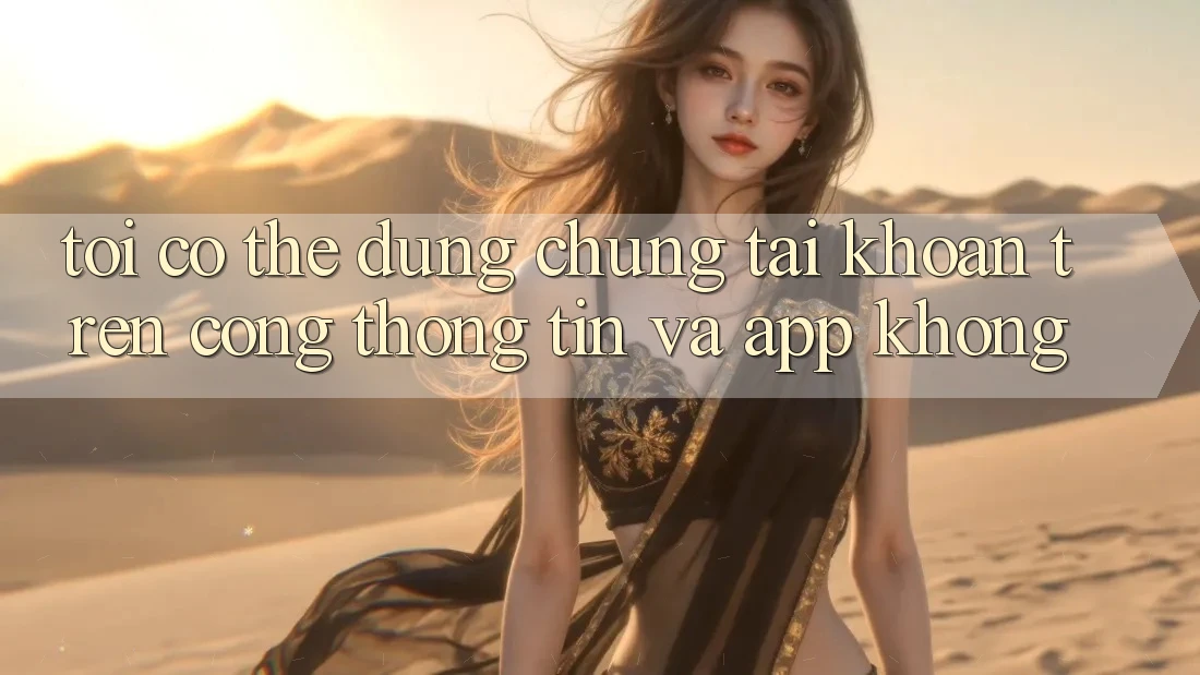 Tôi có thể dùng chung tài khoản trên cổng thông tin và app không?
