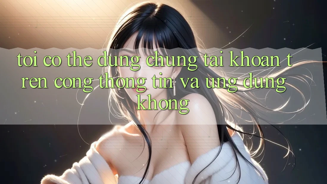 Tôi có thể dùng chung tài khoản trên cổng thông tin và ứng dụng không?