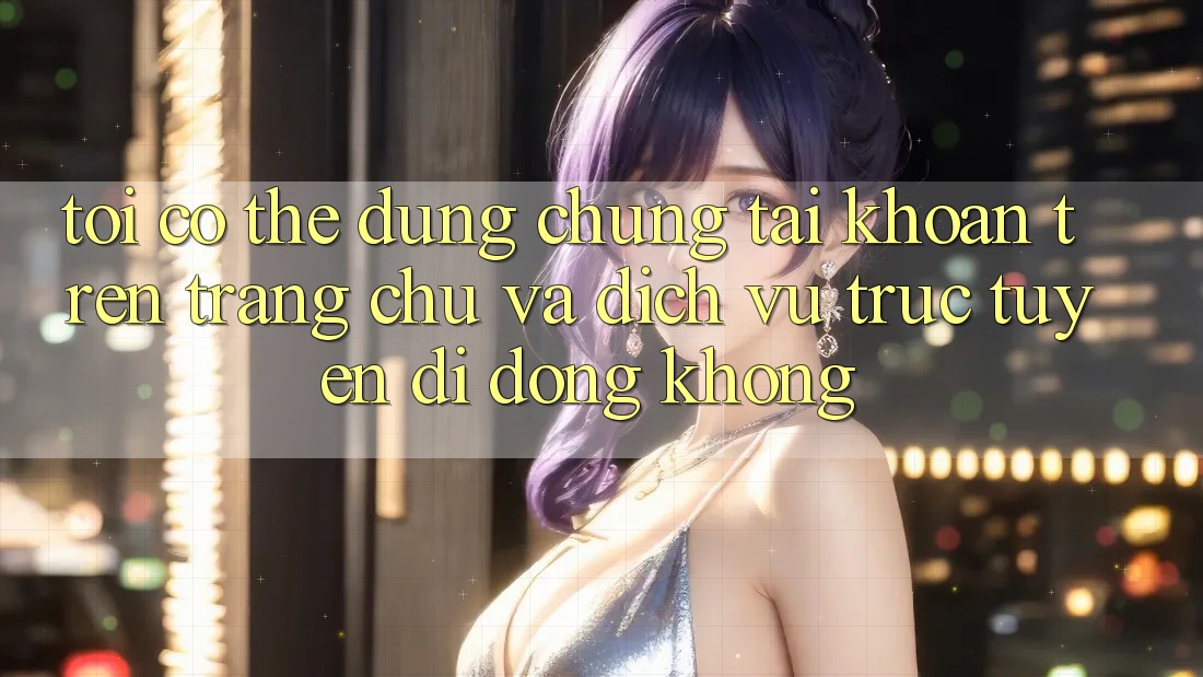 Tôi có thể dùng chung tài khoản trên trang chủ và dịch vụ trực tuyến di động không?