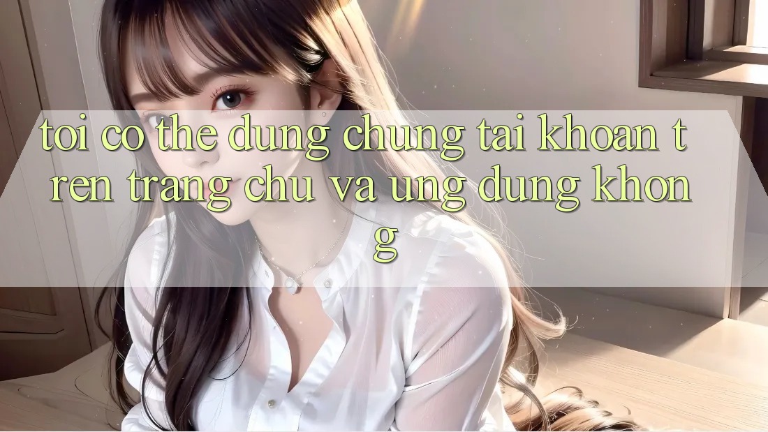 Tôi có thể dùng chung tài khoản trên trang chủ và ứng dụng không?