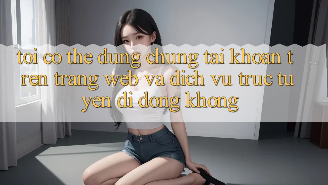 Tôi có thể dùng chung tài khoản trên trang web và dịch vụ trực tuyến di động không?