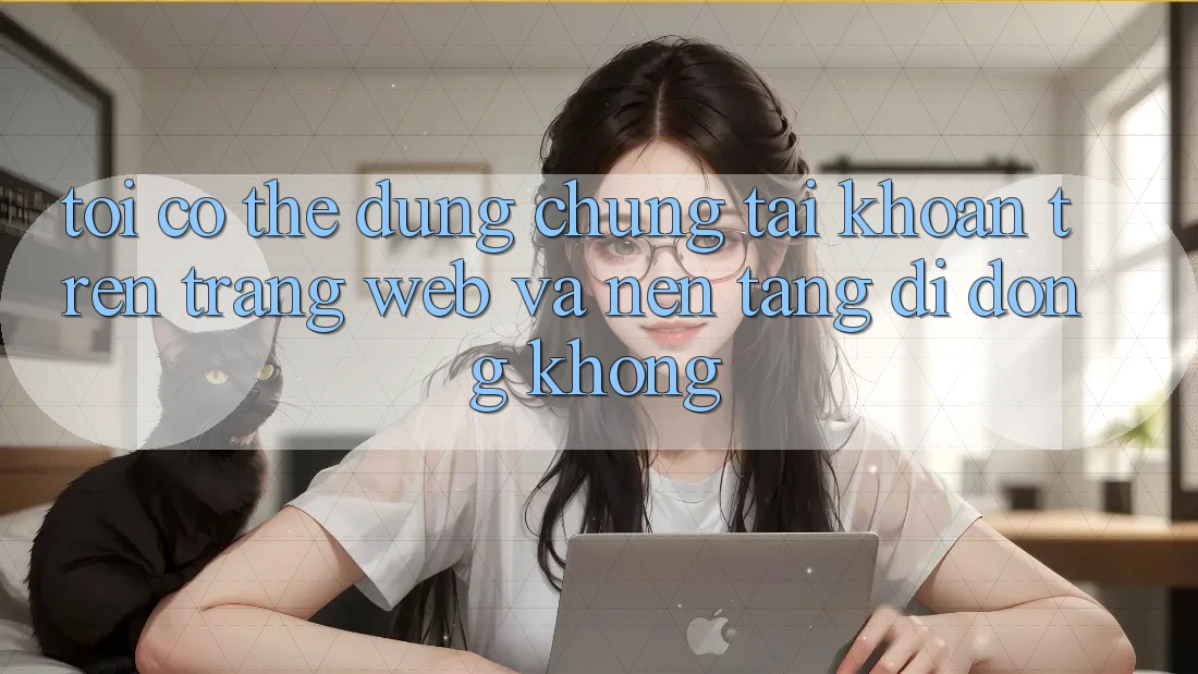 Tôi có thể dùng chung tài khoản trên trang web và nền tảng di động không?