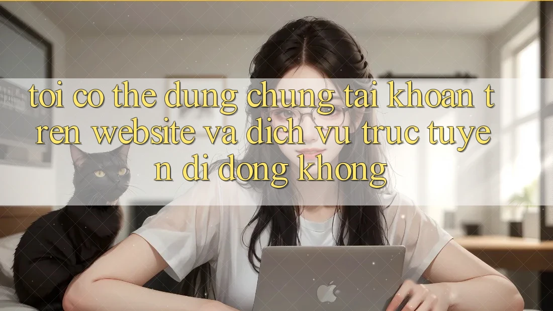 Tôi có thể dùng chung tài khoản trên website và dịch vụ trực tuyến di động không?