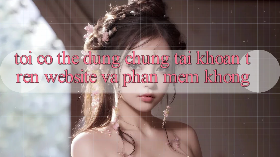Tôi có thể dùng chung tài khoản trên website và phần mềm không?