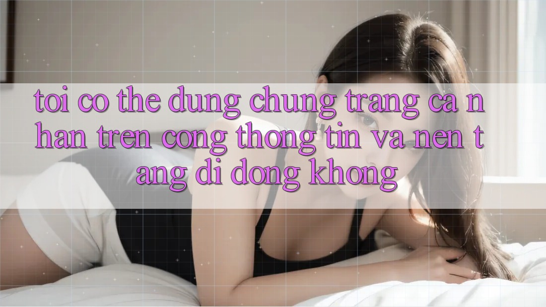 Tôi có thể dùng chung trang cá nhân trên cổng thông tin và nền tảng di động không?