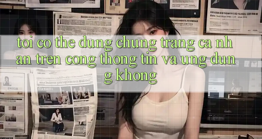 Tôi có thể dùng chung trang cá nhân trên cổng thông tin và ứng dụng không?