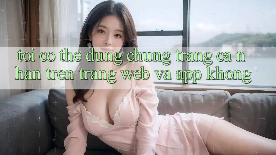 Tôi có thể dùng chung trang cá nhân trên trang web và app không?