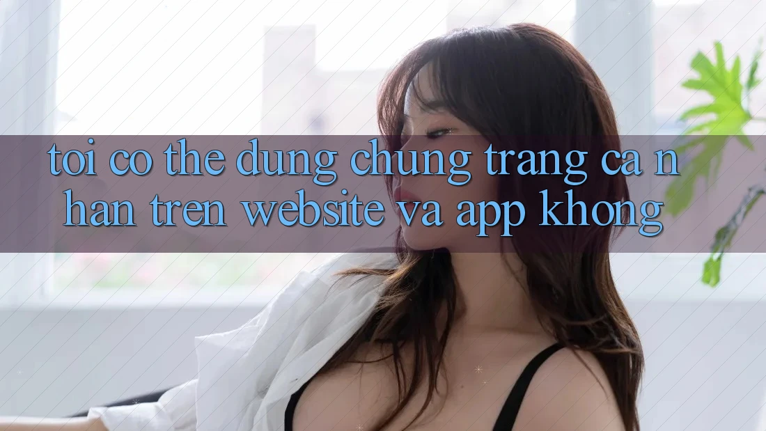 Tôi có thể dùng chung trang cá nhân trên website và app không?