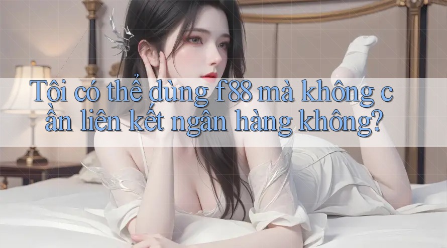 Tôi có thể dùng f88 mà không cần liên kết ngân hàng không?