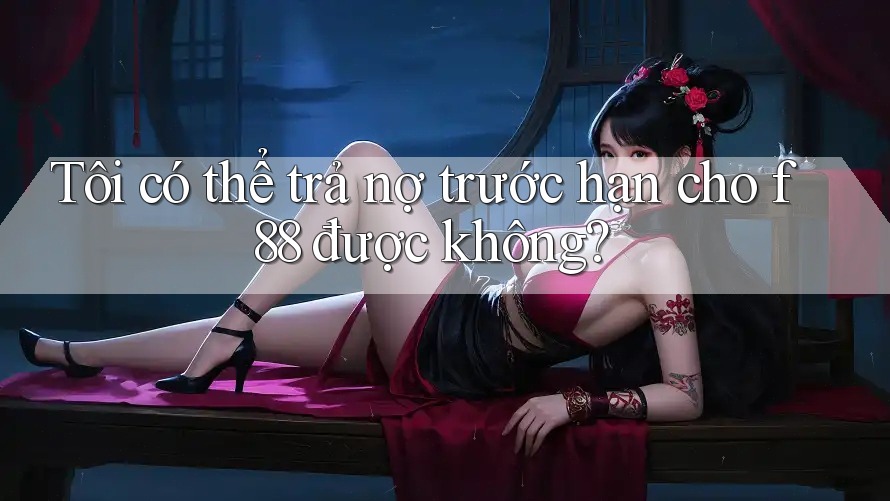 Tôi có thể trả nợ trước hạn cho f88 được không? Tôi có thể trả nợ trước hạn cho f88 được không?