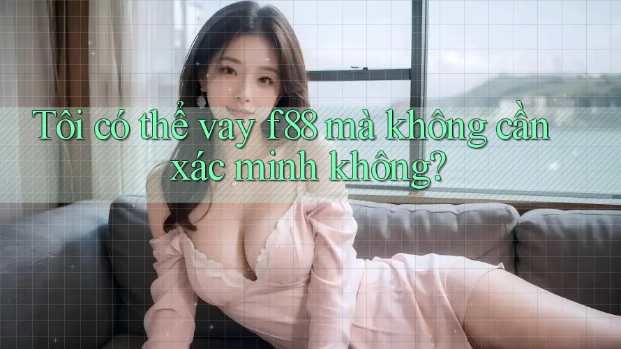 Tôi có thể vay f88 mà không cần xác minh không?