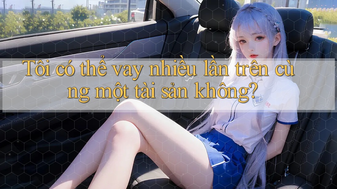 Tôi có thể vay nhiều lần trên cùng một tài sản không?