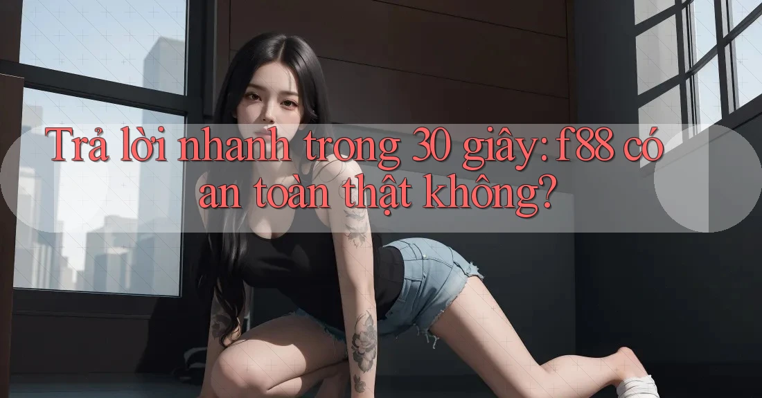 Trả lời nhanh trong 30 giây: f88 có an toàn thật không?