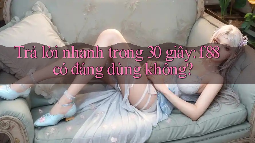 Trả lời nhanh trong 30 giây: f88 có đáng dùng không? Trả lời nhanh trong 30 giây: f88 có đáng dùng không?