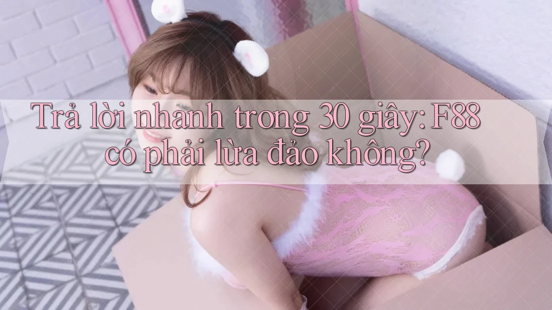 Trả lời nhanh trong 30 giây: F88 có phải lừa đảo không?