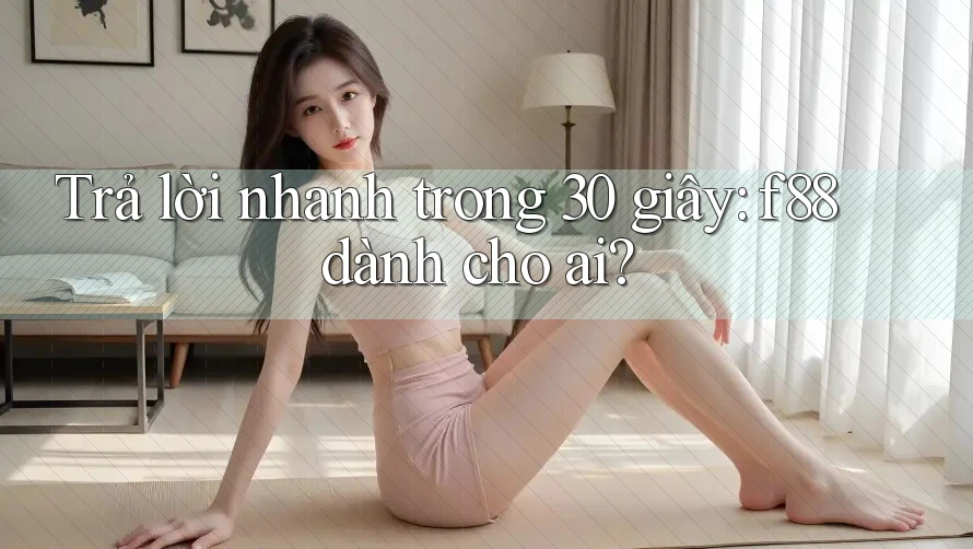 Trả lời nhanh trong 30 giây: f88 dành cho ai?
