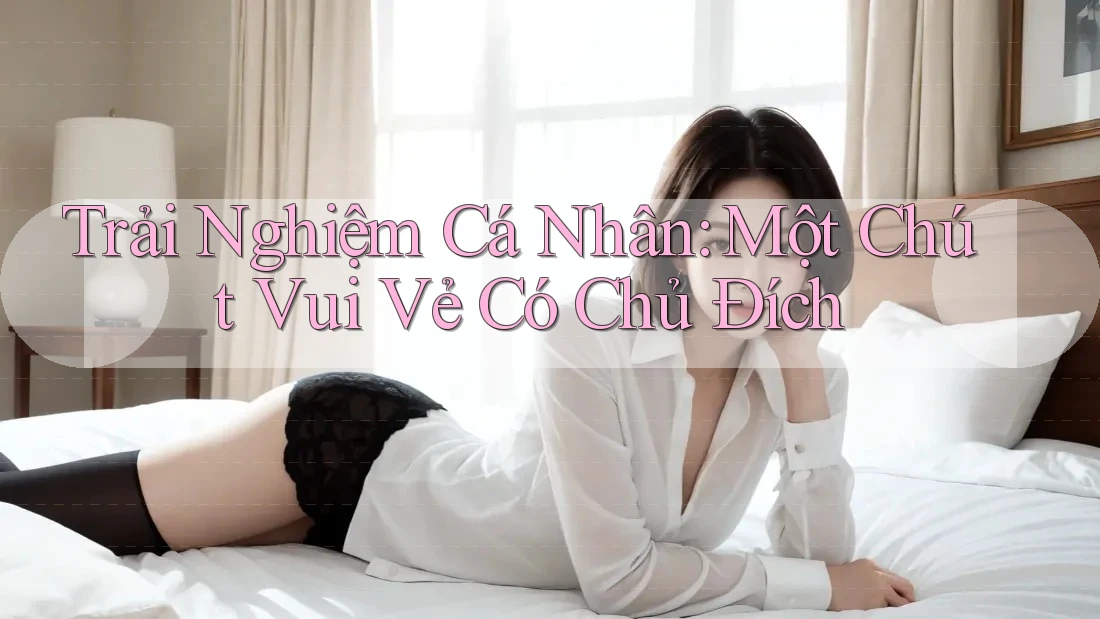Trải Nghiệm Cá Nhân: Một Chút Vui Vẻ Có Chủ Đích