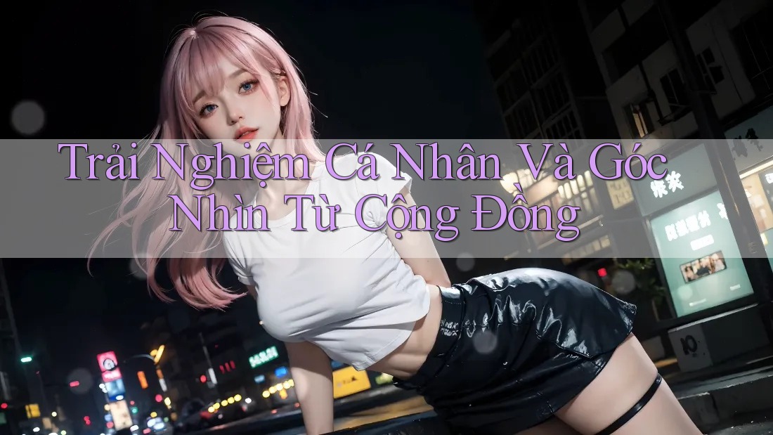 Trải Nghiệm Cá Nhân Và Góc Nhìn Từ Cộng Đồng