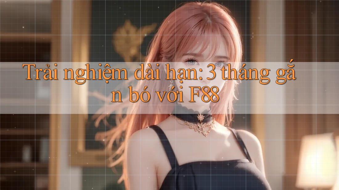 Trải nghiệm dài hạn: 3 tháng gắn bó với F88
