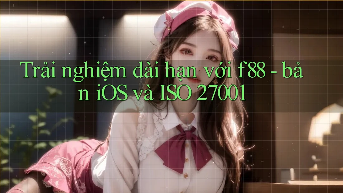 Trải nghiệm dài hạn với f88 - bản iOS và ISO 27001