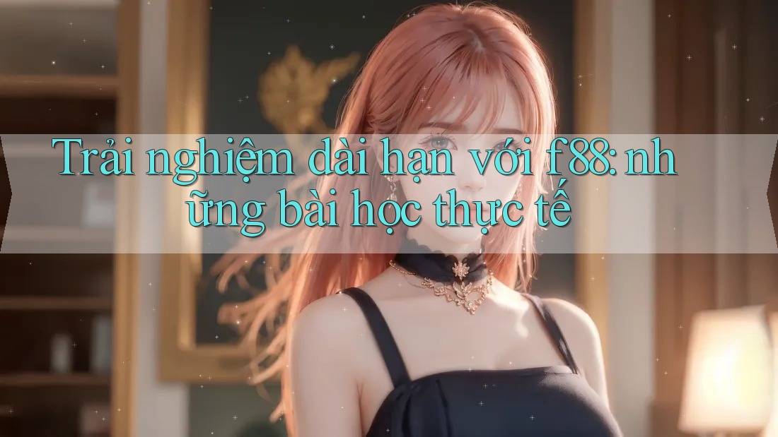Trải nghiệm dài hạn với f88: những bài học thực tế